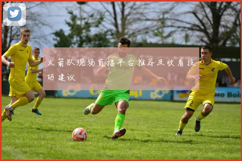 火箭队现场直播平台推荐及收看技巧建议