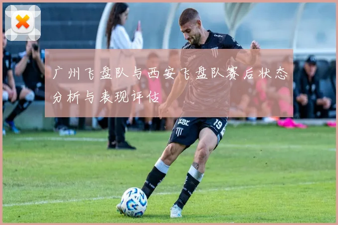广州飞盘队与西安飞盘队赛后状态分析与表现评估