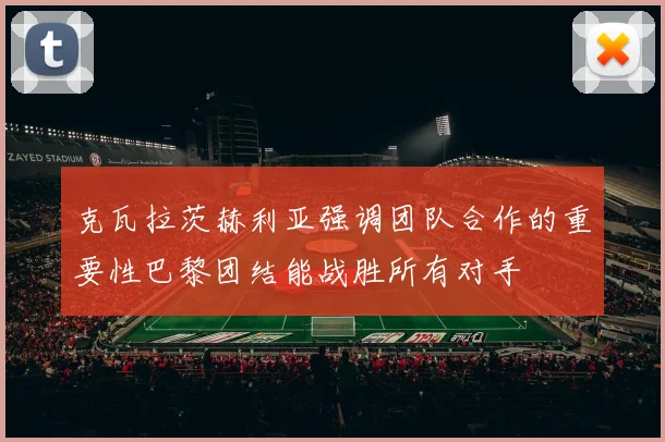克瓦拉茨赫利亚强调团队合作的重要性巴黎团结能战胜所有对手