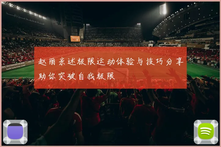 赵丽亲述极限运动体验与技巧分享助你突破自我极限