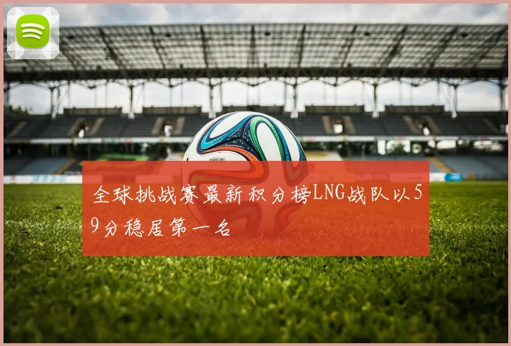 全球挑战赛最新积分榜LNG战队以59分稳居第一名