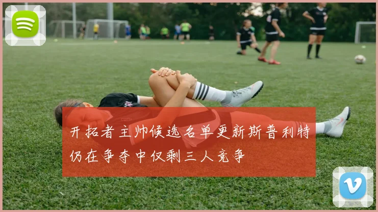 开拓者主帅候选名单更新斯普利特仍在争夺中仅剩三人竞争