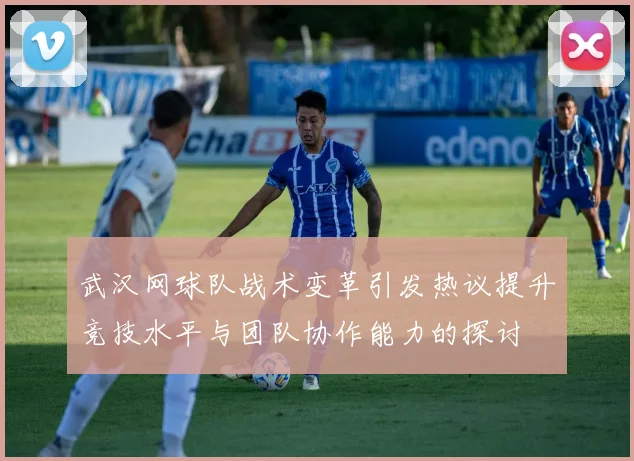 武汉网球队战术变革引发热议提升竞技水平与团队协作能力的探讨
