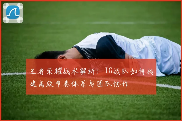 王者荣耀战术解析：IG战队如何构建高效节奏体系与团队协作