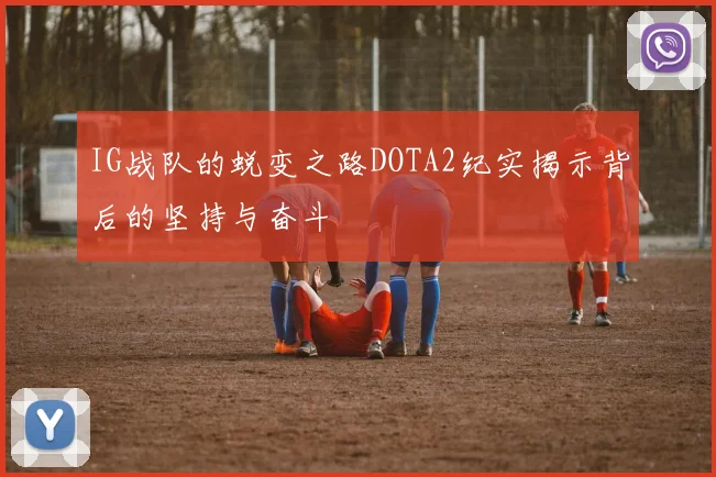 IG战队的蜕变之路DOTA2纪实揭示背后的坚持与奋斗
