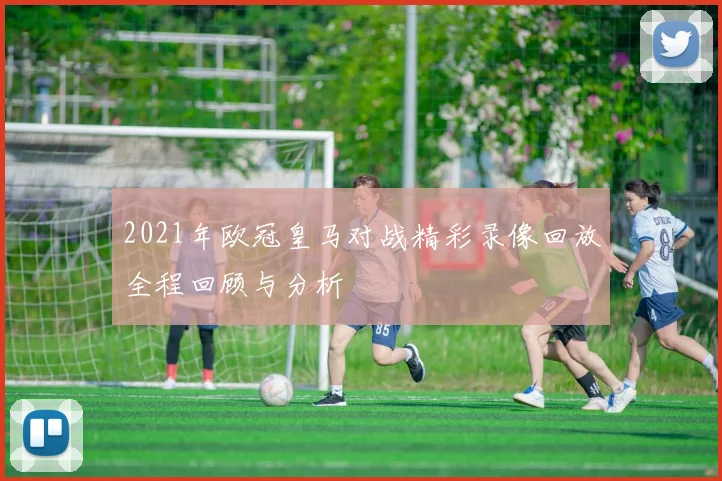 2021年欧冠皇马对战精彩录像回放全程回顾与分析