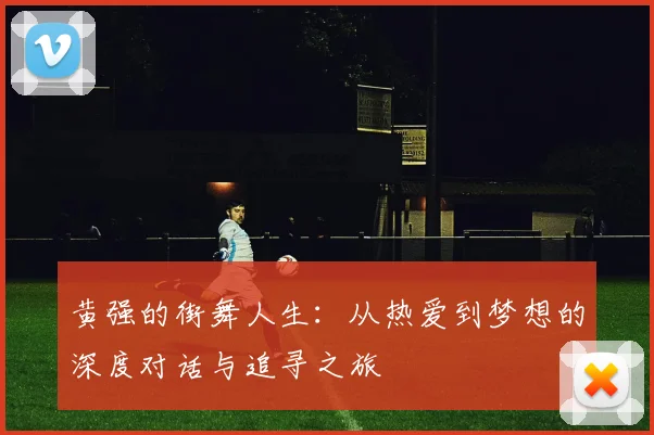 黄强的街舞人生：从热爱到梦想的深度对话与追寻之旅