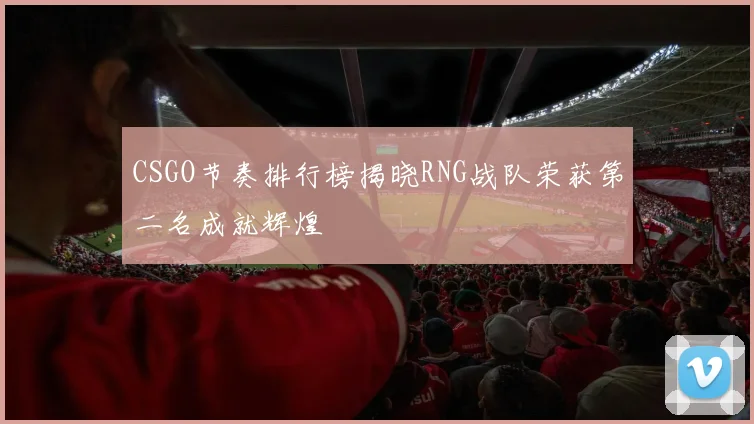 CSGO节奏排行榜揭晓RNG战队荣获第二名成就辉煌