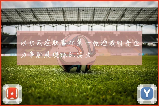 切尔西在联赛杯第一轮迎战对手全力争胜展现球队实力