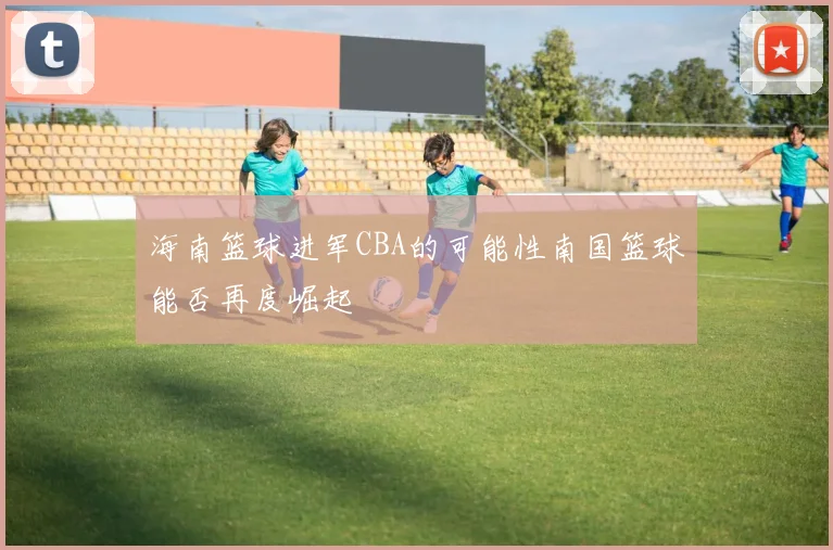 海南篮球进军CBA的可能性南国篮球能否再度崛起